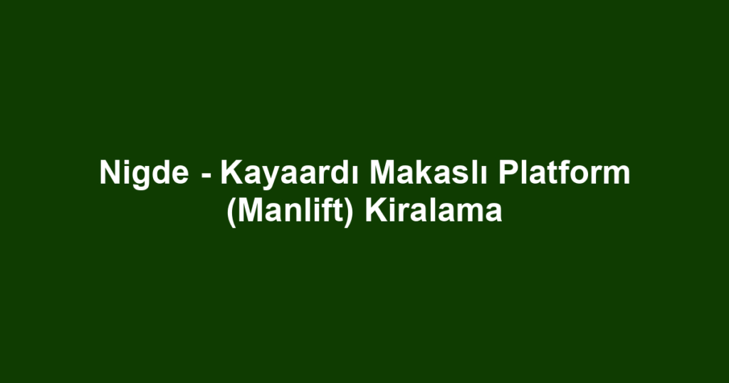 Nigde - Kayaardı Makaslı Platform (Manlift) Kiralama