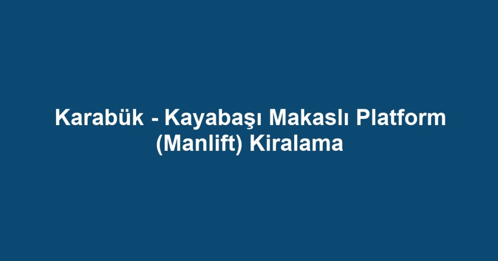 Karabük - Kayabaşı Makaslı Platform (Manlift) Kiralama