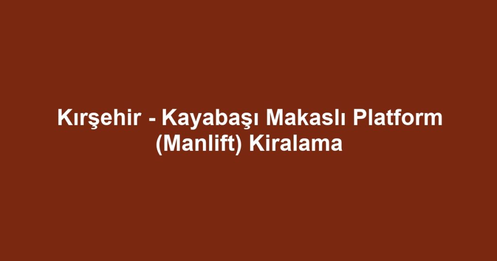 Kırşehir - Kayabaşı Makaslı Platform (Manlift) Kiralama
