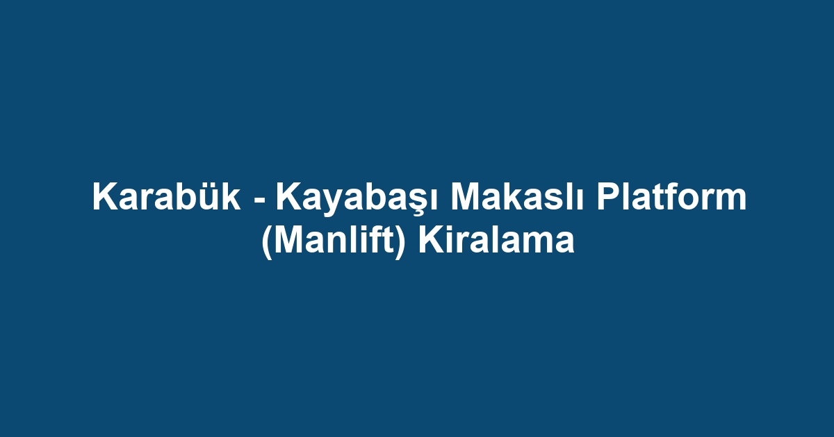 Karabük - Kayabaşı Makaslı Platform (Manlift) Kiralama