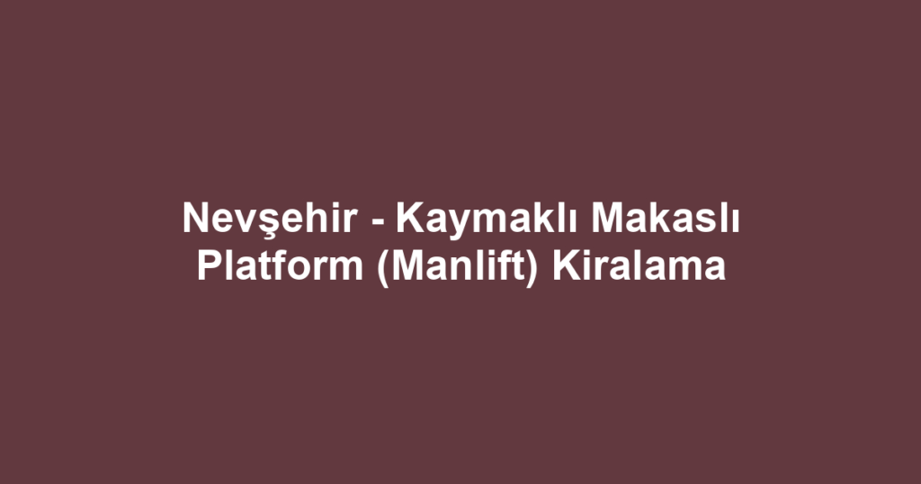 Nevşehir - Kaymaklı Makaslı Platform (Manlift) Kiralama