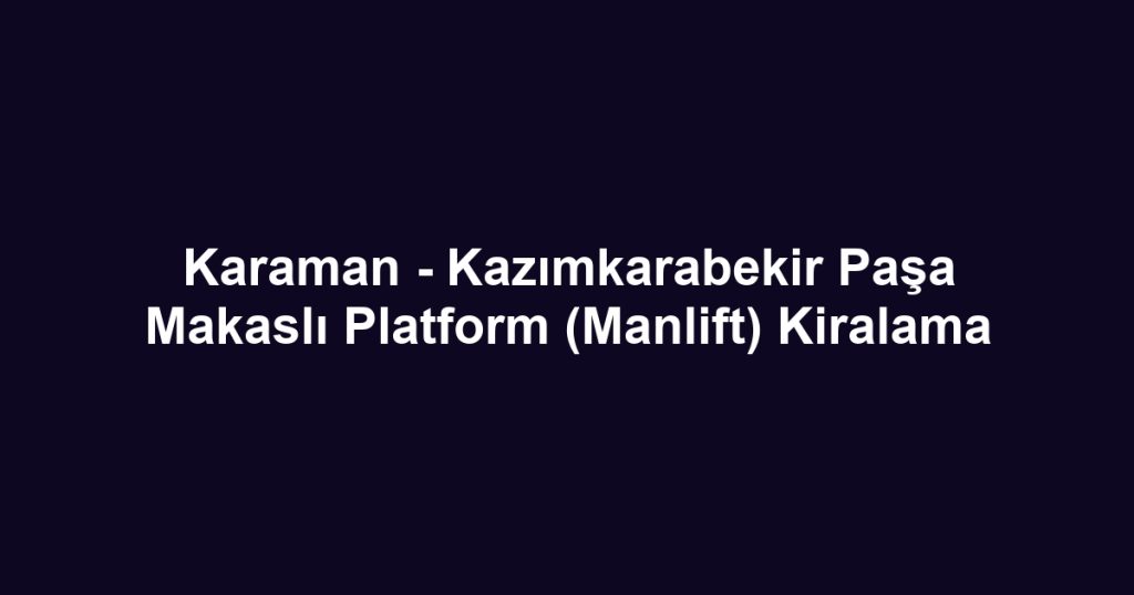Karaman - Kazımkarabekir Paşa Makaslı Platform (Manlift) Kiralama