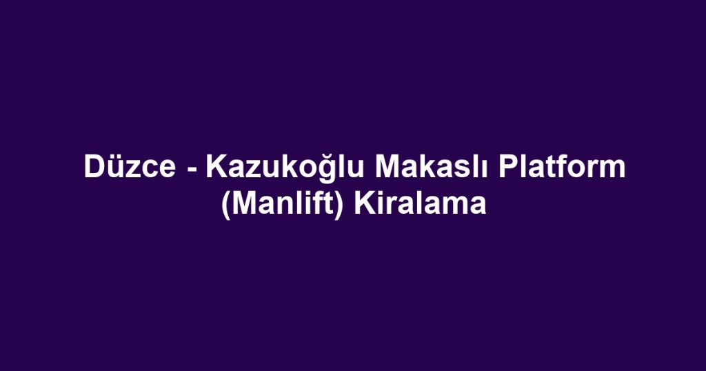 Düzce - Kazukoğlu Makaslı Platform (Manlift) Kiralama