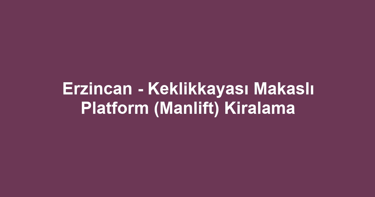 Erzincan - Keklikkayası Makaslı Platform (Manlift) Kiralama