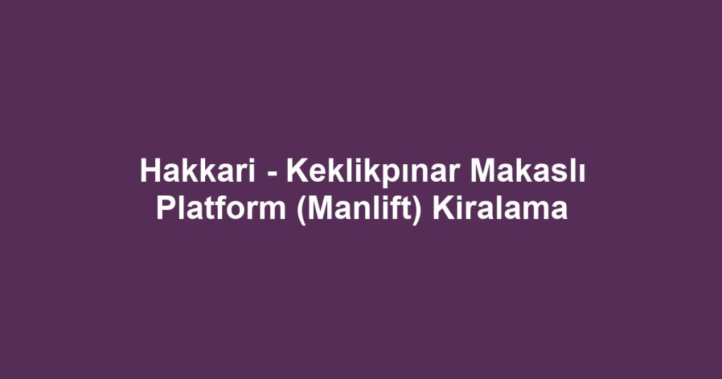Hakkari - Keklikpınar Makaslı Platform (Manlift) Kiralama