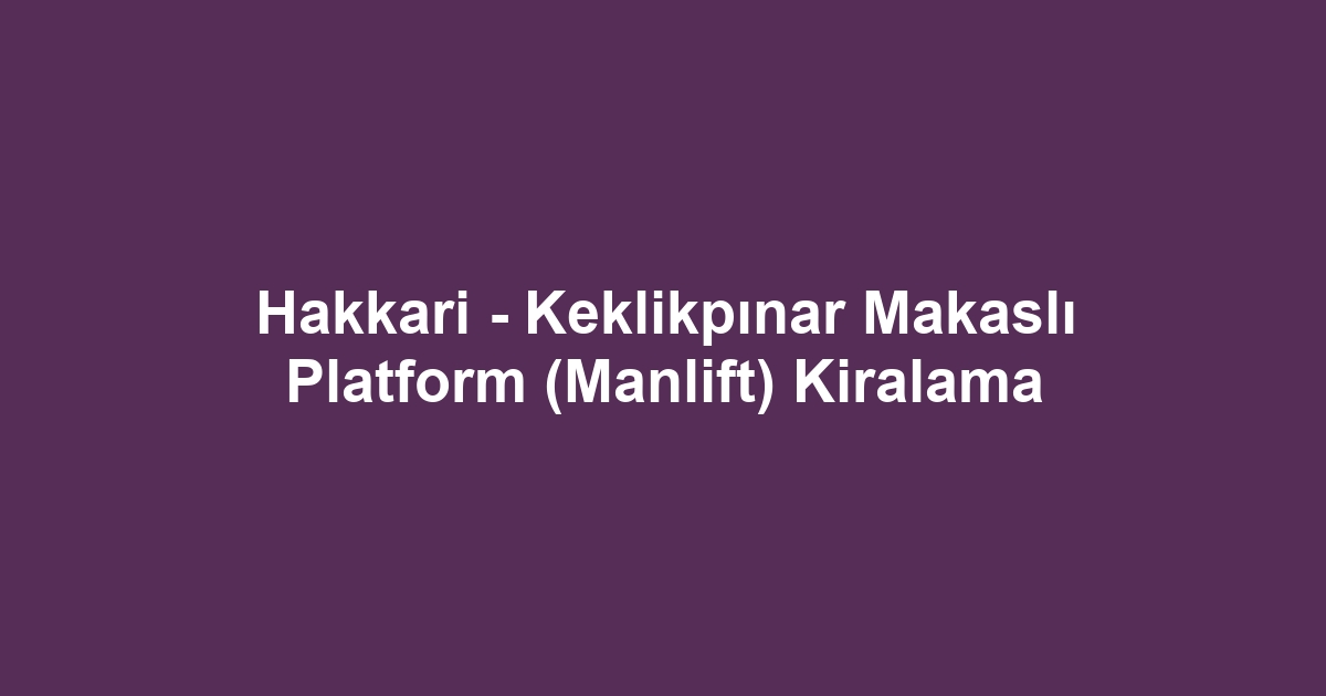 Hakkari - Keklikpınar Makaslı Platform (Manlift) Kiralama