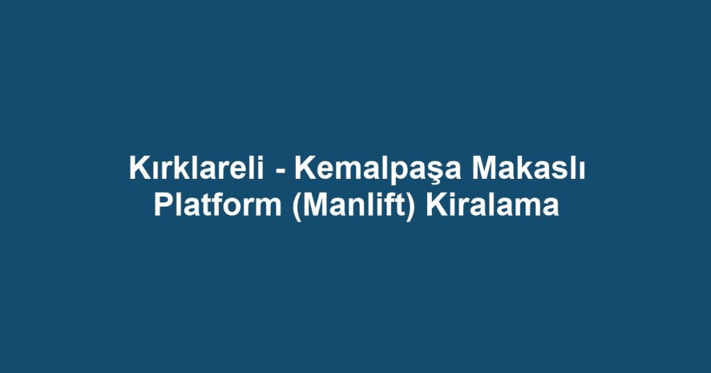 Kırklareli - Kemalpaşa Makaslı Platform (Manlift) Kiralama