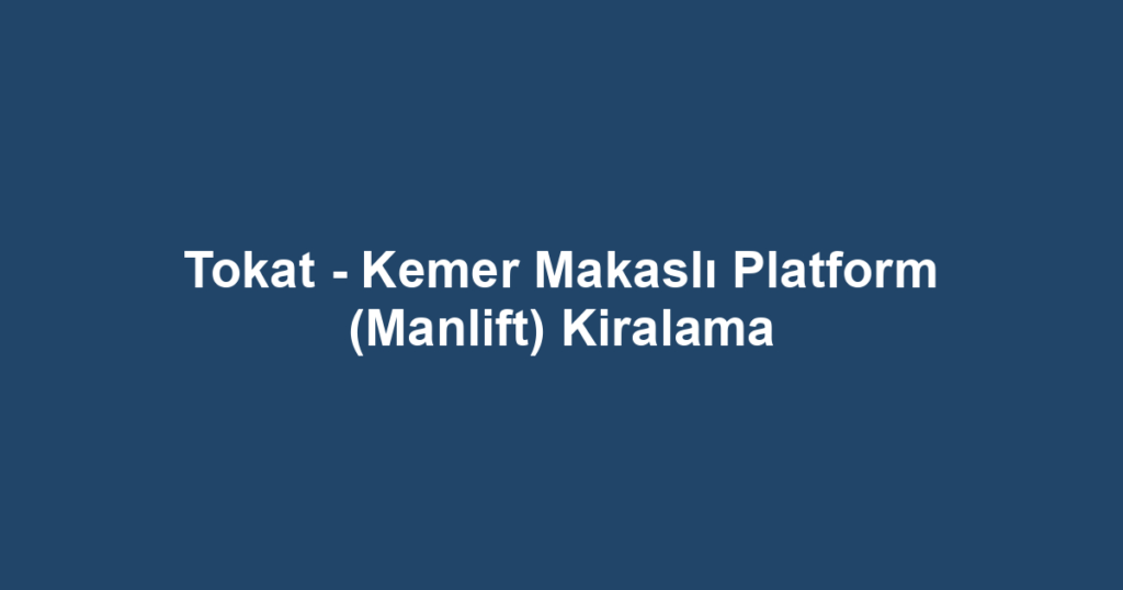 Tokat - Kemer Makaslı Platform (Manlift) Kiralama