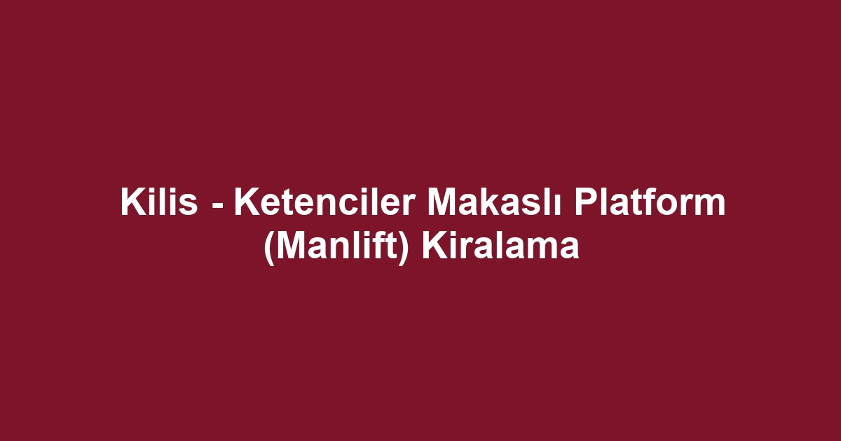 Kilis - Ketenciler Makaslı Platform (Manlift) Kiralama