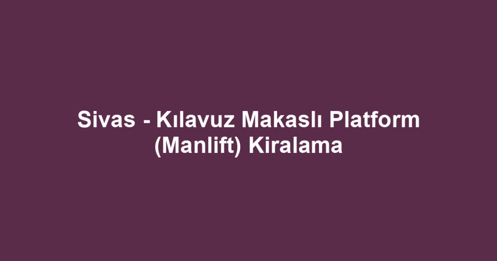 Sivas - Kılavuz Makaslı Platform (Manlift) Kiralama