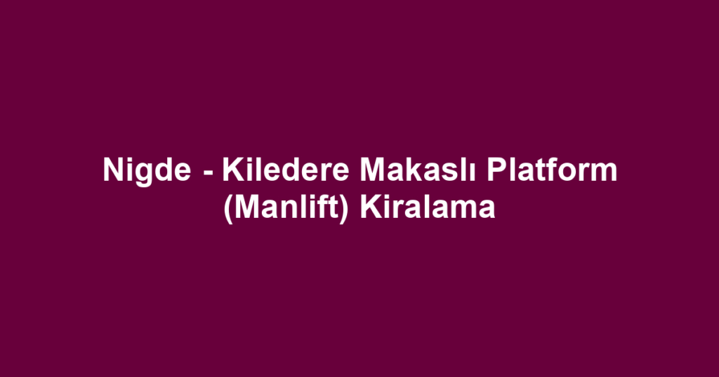 Nigde - Kiledere Makaslı Platform (Manlift) Kiralama