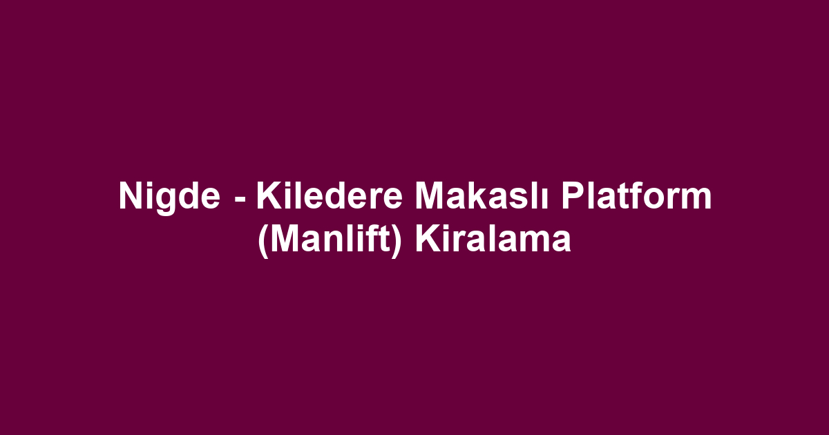 Nigde - Kiledere Makaslı Platform (Manlift) Kiralama