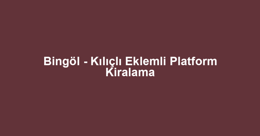 Bingöl - Kılıçlı Eklemli Platform Kiralama