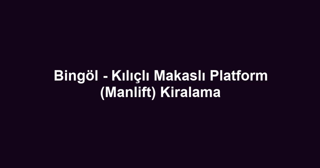 Bingöl - Kılıçlı Makaslı Platform (Manlift) Kiralama