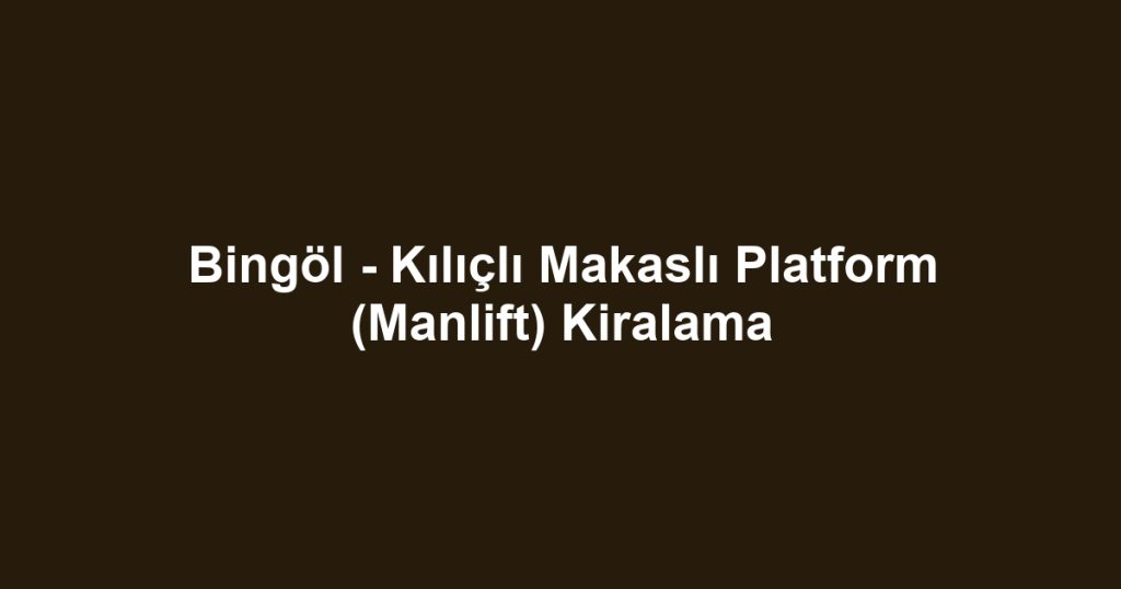 Bingöl - Kılıçlı Makaslı Platform (Manlift) Kiralama