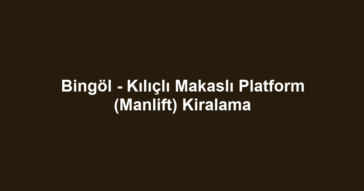 Bingöl - Kılıçlı Makaslı Platform (Manlift) Kiralama