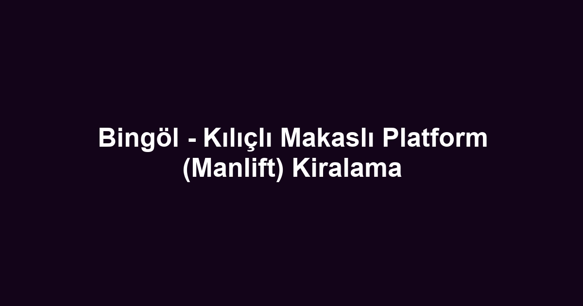 Bingöl - Kılıçlı Makaslı Platform (Manlift) Kiralama