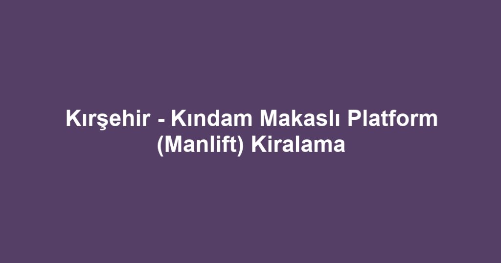 Kırşehir - Kındam Makaslı Platform (Manlift) Kiralama