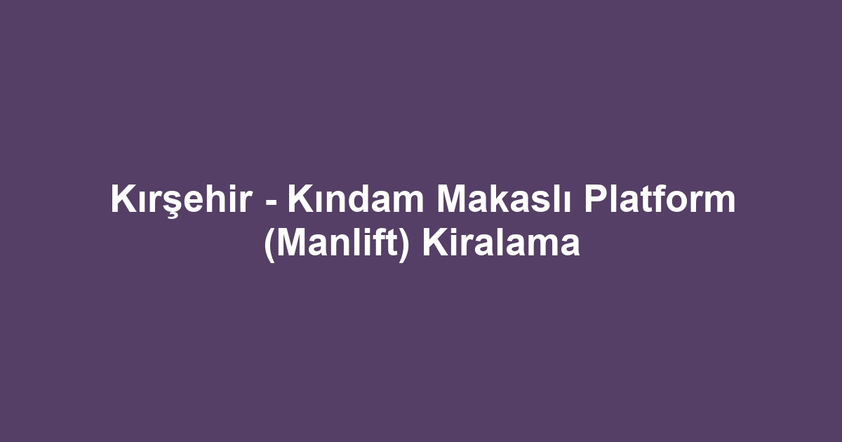 Kırşehir - Kındam Makaslı Platform (Manlift) Kiralama