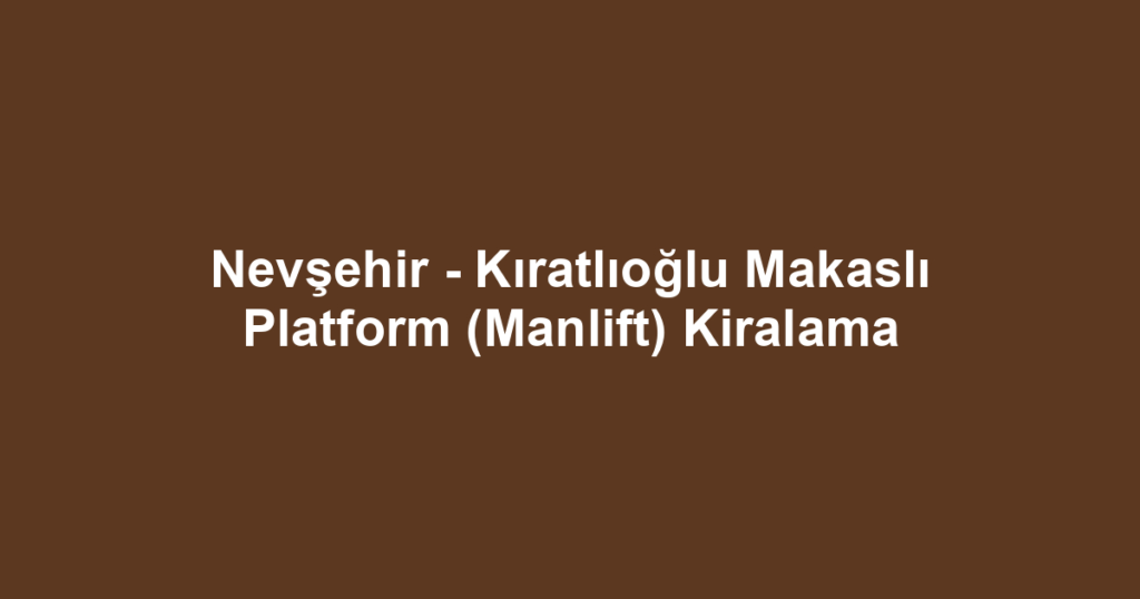 Nevşehir - Kıratlıoğlu Makaslı Platform (Manlift) Kiralama