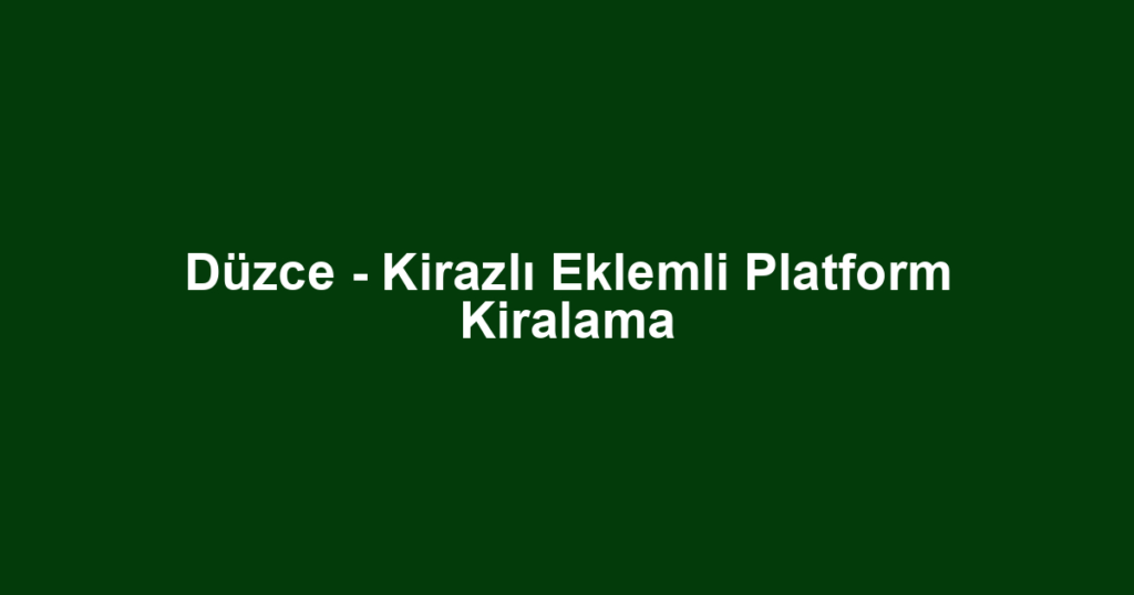 Düzce - Kirazlı Eklemli Platform Kiralama