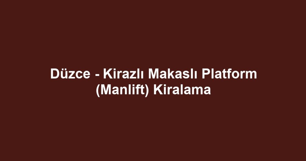 Düzce - Kirazlı Makaslı Platform (Manlift) Kiralama