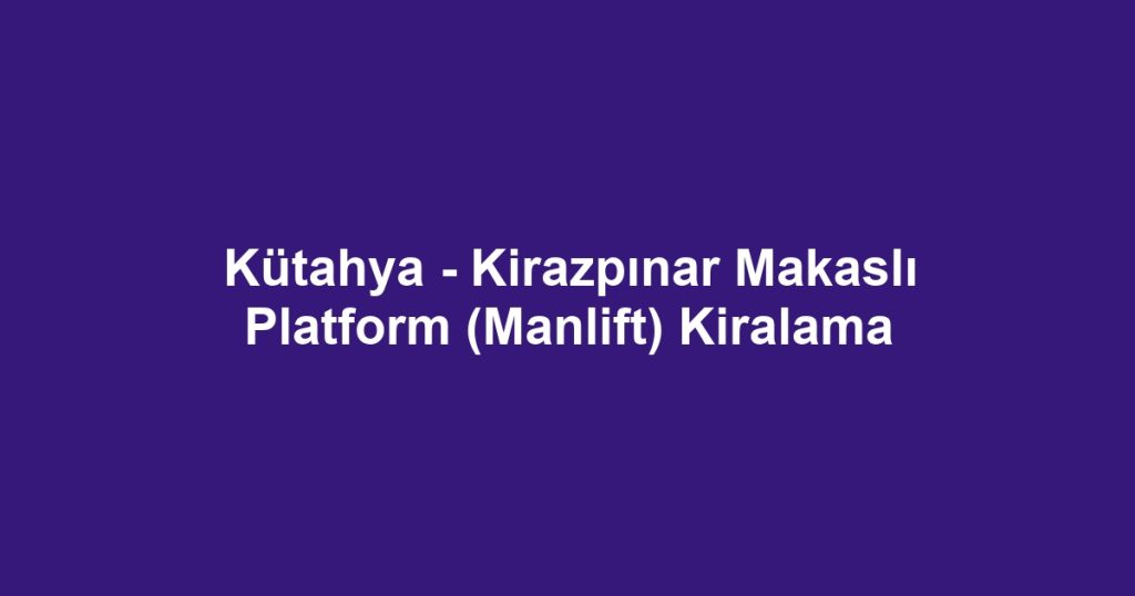 Kütahya - Kirazpınar Makaslı Platform (Manlift) Kiralama