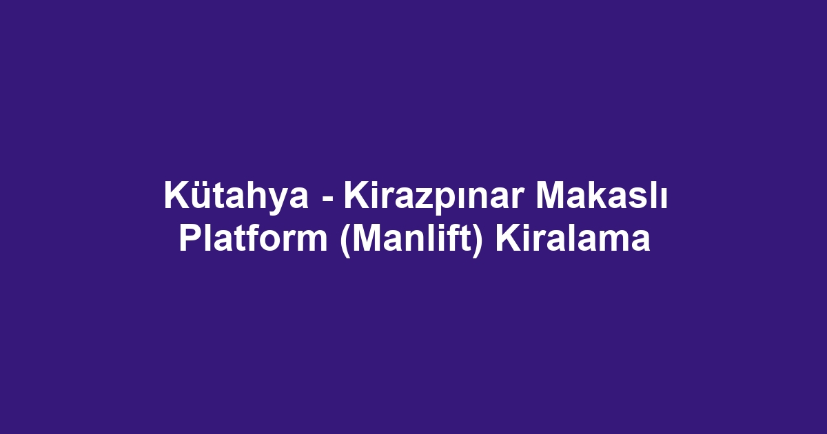 Kütahya - Kirazpınar Makaslı Platform (Manlift) Kiralama