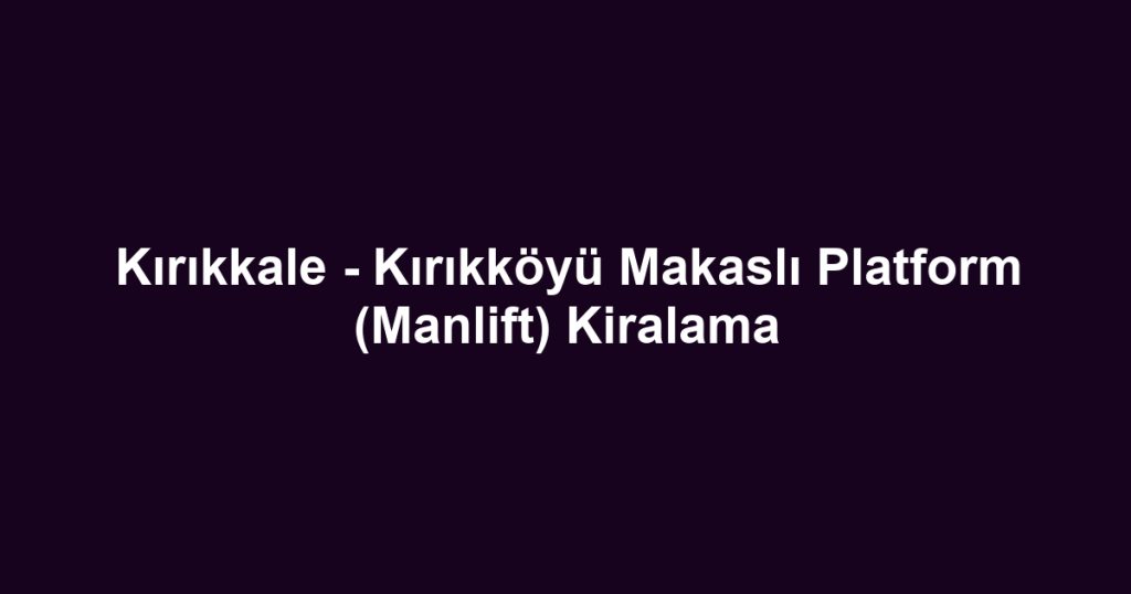 Kırıkkale - Kırıkköyü Makaslı Platform (Manlift) Kiralama