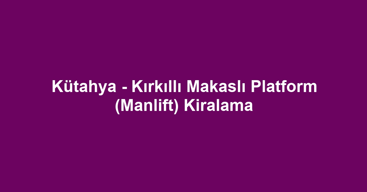 Kütahya - Kırkıllı Makaslı Platform (Manlift) Kiralama
