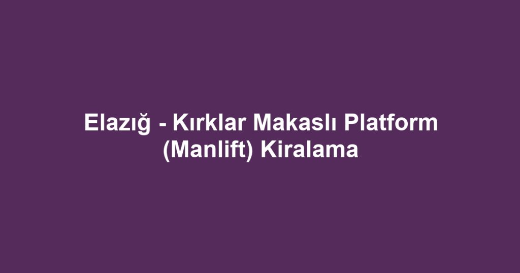 Elazığ - Kırklar Makaslı Platform (Manlift) Kiralama