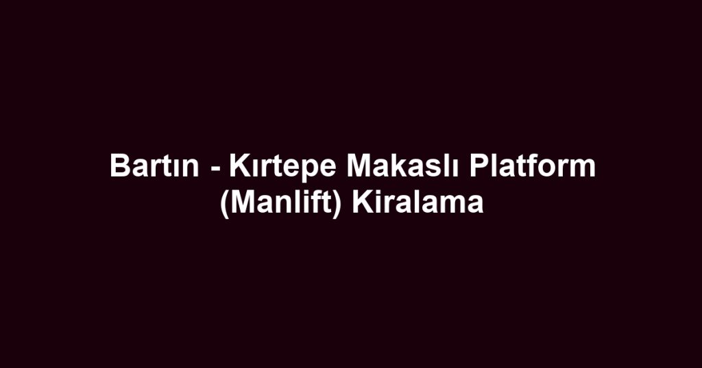 Bartın - Kırtepe Makaslı Platform (Manlift) Kiralama