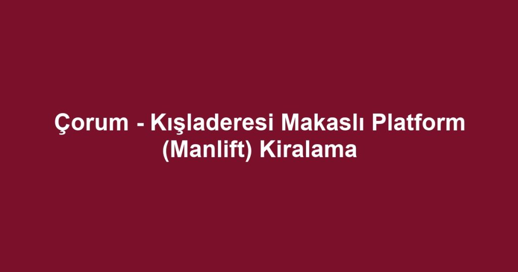 Çorum - Kışladeresi Makaslı Platform (Manlift) Kiralama