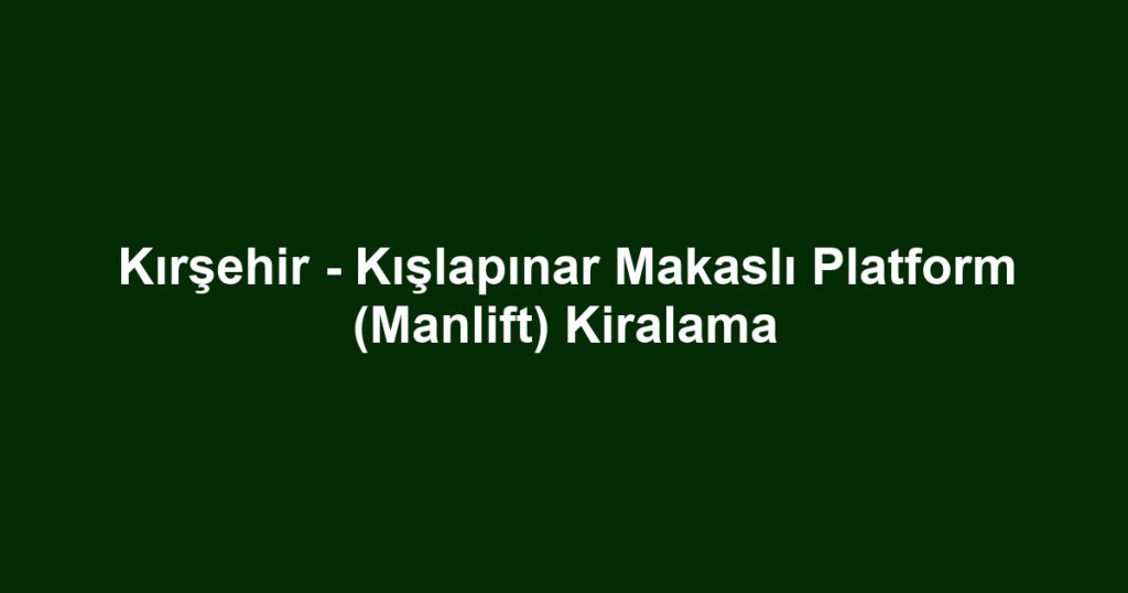 Kırşehir - Kışlapınar Makaslı Platform (Manlift) Kiralama