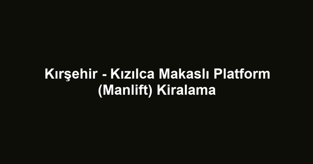 Kırşehir - Kızılca Makaslı Platform (Manlift) Kiralama
