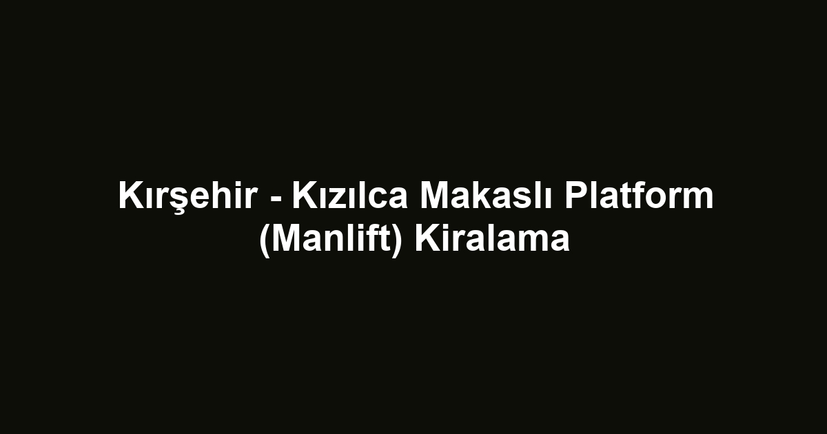 Kırşehir - Kızılca Makaslı Platform (Manlift) Kiralama