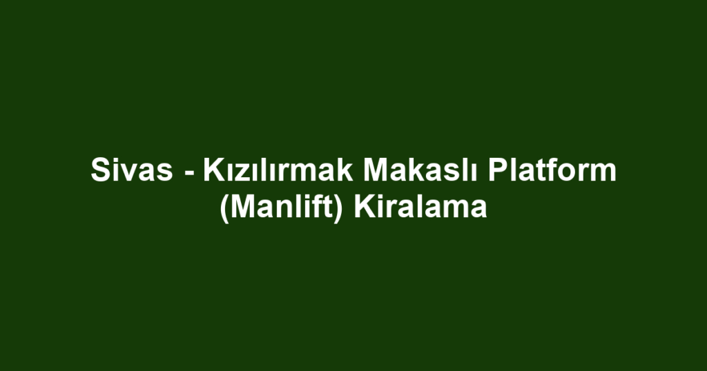 Sivas - Kızılırmak Makaslı Platform (Manlift) Kiralama