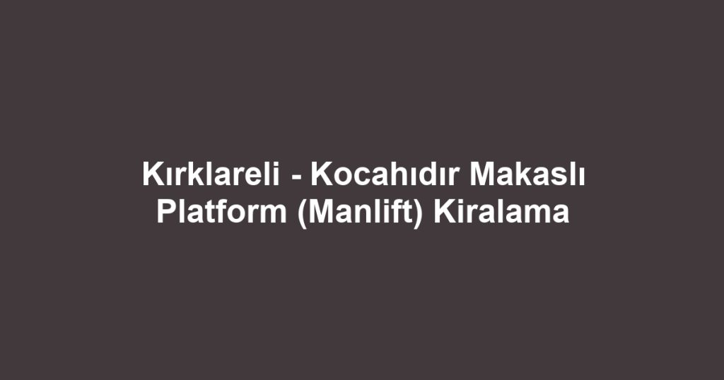 Kırklareli - Kocahıdır Makaslı Platform (Manlift) Kiralama