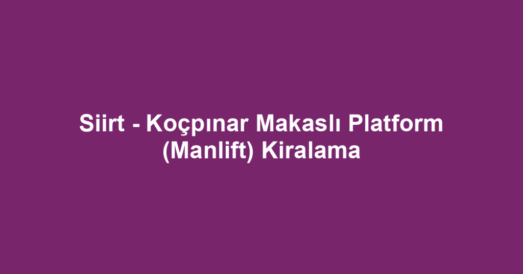 Siirt - Koçpınar Makaslı Platform (Manlift) Kiralama