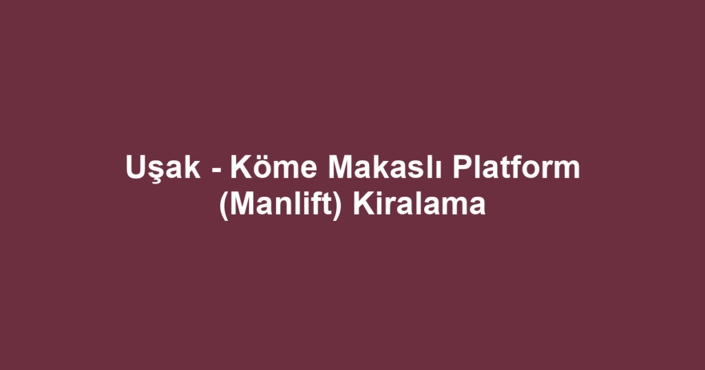 Uşak - Köme Makaslı Platform (Manlift) Kiralama