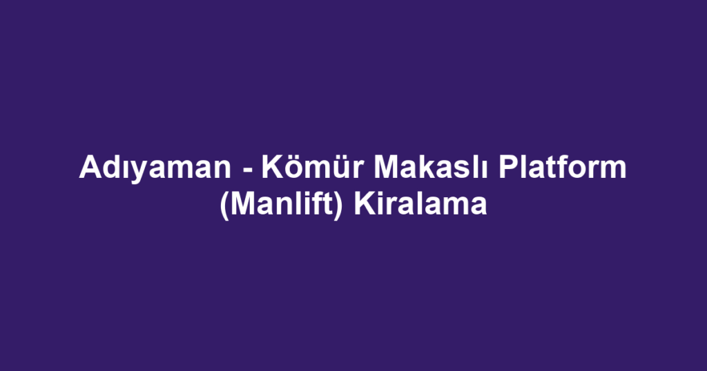Adıyaman - Kömür Makaslı Platform (Manlift) Kiralama