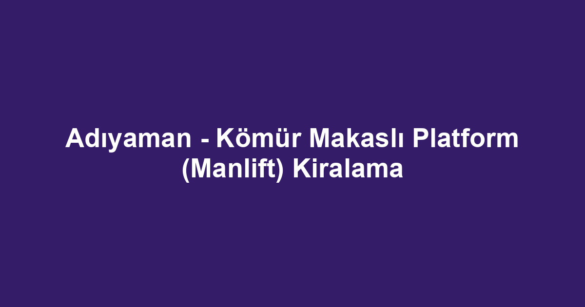 Adıyaman - Kömür Makaslı Platform (Manlift) Kiralama