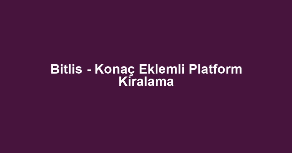 Bitlis - Konaç Eklemli Platform Kiralama
