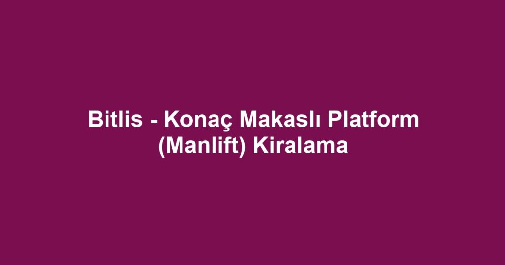 Bitlis - Konaç Makaslı Platform (Manlift) Kiralama