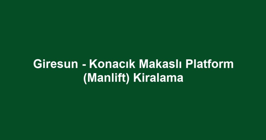 Giresun - Konacık Makaslı Platform (Manlift) Kiralama