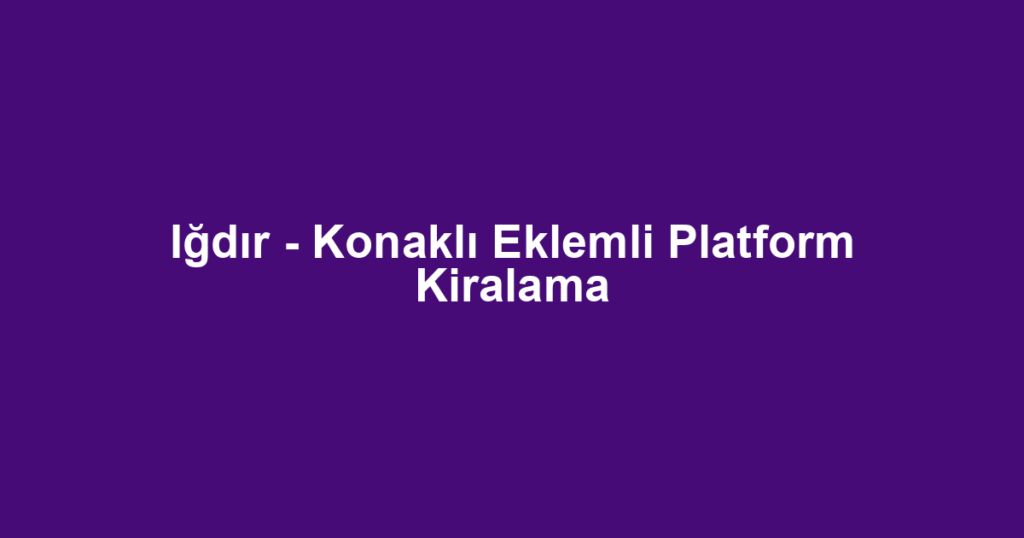 Iğdır - Konaklı Eklemli Platform Kiralama