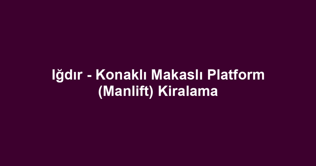 Iğdır - Konaklı Makaslı Platform (Manlift) Kiralama
