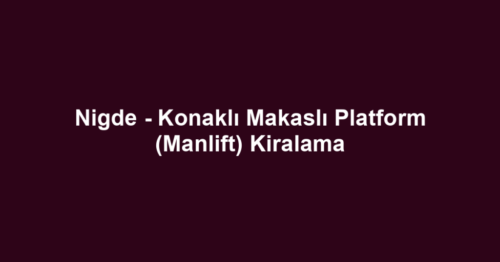 Nigde - Konaklı Makaslı Platform (Manlift) Kiralama