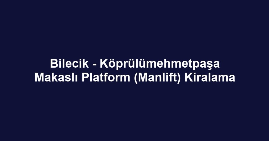 Bilecik - Köprülümehmetpaşa Makaslı Platform (Manlift) Kiralama