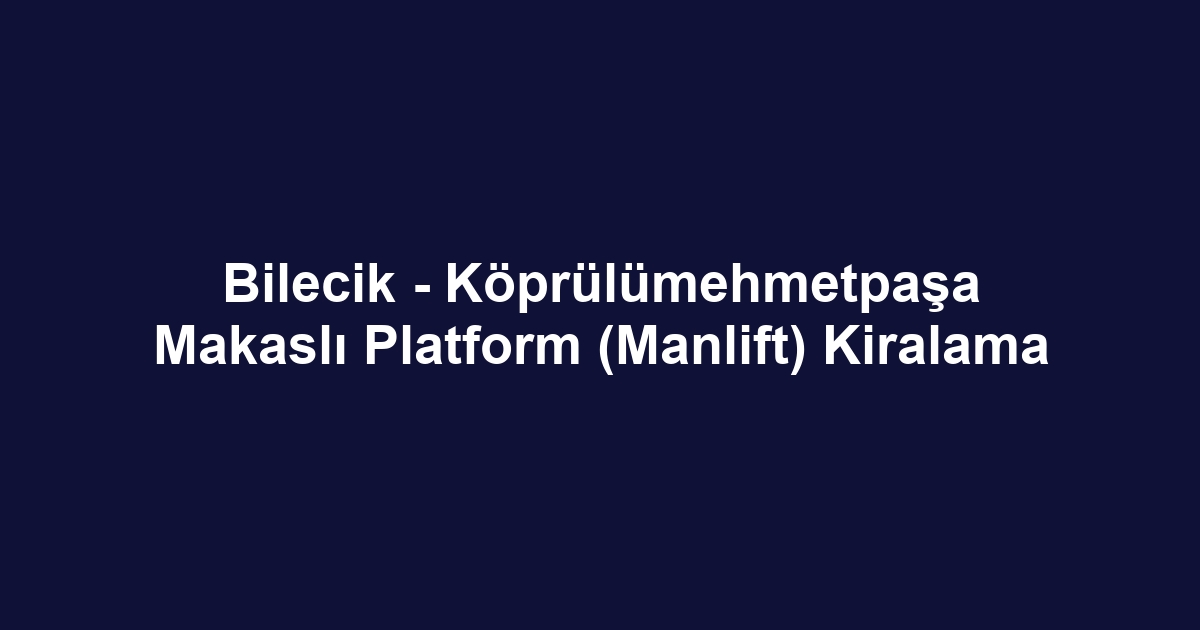 Bilecik - Köprülümehmetpaşa Makaslı Platform (Manlift) Kiralama